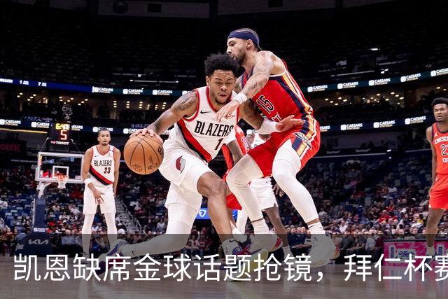 凯恩缺席金球话题抢镜，拜仁杯赛首发诺伊尔领衔