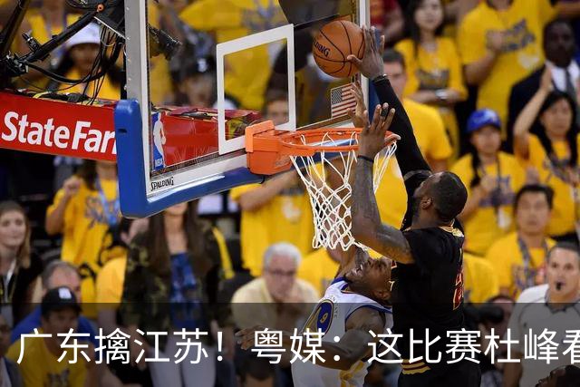 广东擒江苏！粤媒：这比赛杜峰看着心痛！沪媒：崔永熙不愧NBA球员